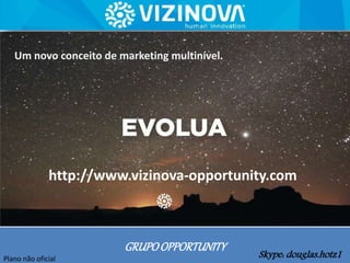 GRUPOOPPORTUNITY
Skype: douglas.hotz1
Um novo conceito de marketing multinível.
Plano não oficial
http://www.vizinova-opportunity.com
 