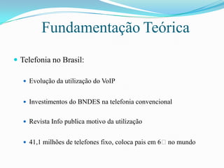 FundamentaçãoTeóricaTelefonia no Brasil:Evolução da utilização do VoIPInvestimentos do BNDES na telefonia convencionalRevista Info publica motivo da utilização41,1 milhões de telefones fixo, coloca pais em 6ᵒ no mundo