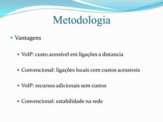 MetodologiaVantagensVoIP: custo acessível em ligações a distanciaConvencional: ligações locais com custos acessíveisVoIP: recursos adicionais sem custosConvencional: estabilidade na rede