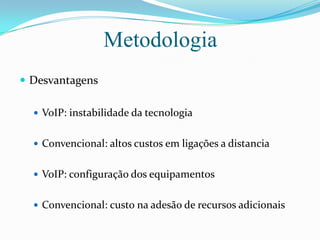 MetodologiaDesvantagensVoIP: instabilidade da tecnologiaConvencional: altos custos em ligações a distanciaVoIP: configuração dos equipamentosConvencional: custo na adesão de recursos adicionais