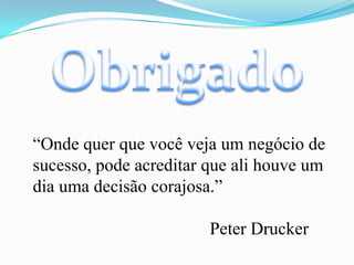 Obrigado“Onde quer que você veja um negócio de sucesso, pode acreditar que ali houve um dia uma decisão corajosa.”					Peter Drucker