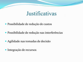 JustificativasPossibilidade de redução de custosPossibilidade de redução nas interferênciasAgilidade nas tomadas de decisãoIntegraçãode recursos
