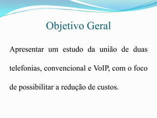 Objetivo GeralApresentar um estudo da união de duas telefonias, convencional e VoIP, com o foco de possibilitar a redução de custos.