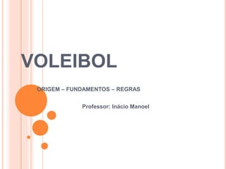 VOLEIBOL
ORIGEM – FUNDAMENTOS – REGRAS
Professor: Inácio Manoel
 