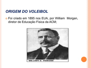 ORIGEM DO VOLEIBOL
 Foi criado em 1895 nos EUA, por William Morgan,
diretor de Educação Física da ACM;
 