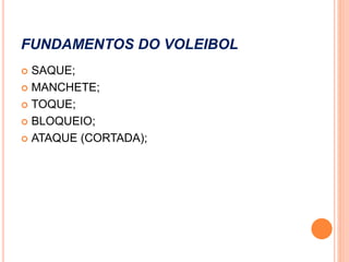FUNDAMENTOS DO VOLEIBOL
 SAQUE;
 MANCHETE;
 TOQUE;
 BLOQUEIO;
 ATAQUE (CORTADA);
 