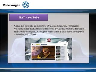 FIAT – YouTubeCanal no Youtube com making offdas campanhas, comerciais veiculados na mídia tradicional como TV, com aproximadamente 1 milhão de exibições. A  origem desse canal é brasileiro, com perfil ativo desde 02/2006.