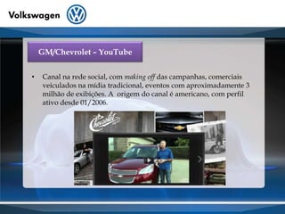 GM/Chevrolet – YouTubeCanal na rede social, com makingoff das campanhas, comerciais veiculados na mídia tradicional, eventos com aproximadamente 3 milhão de exibições. A  origem do canal é americano, com perfil ativo desde 01/2006.