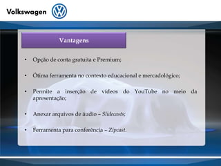 Vantagens Opção de conta gratuita e Premium;Ótima ferramenta no contexto educacional e mercadológico;Permite a inserção de vídeos do YouTube no meio da apresentação;Anexar arquivos de áudio – Slidecasts;Ferramenta para conferência – Zipcast.
