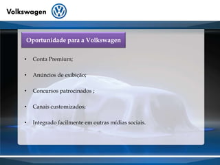 Oportunidade para a VolkswagenConta Premium;Anúncios de exibição;Concursos patrocinados ;Canais customizados;Integrado facilmente em outras mídias sociais.