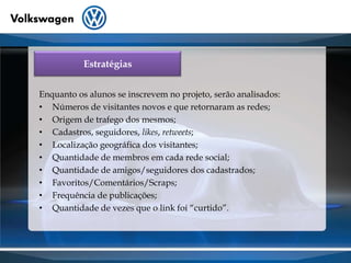 EstratégiasEnquanto os alunos se inscrevem no projeto, serão analisados:Números de visitantes novos e que retornaram as redes;Origem de trafego dos mesmos;Cadastros, seguidores, likes, retweets;Localização geográfica dos visitantes;Quantidade de membros em cada rede social;Quantidade de amigos/seguidores dos cadastrados;Favoritos/Comentários/Scraps;Frequência de publicações;Quantidade de vezes que o link foi “curtido”.