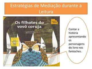 Estratégias de Mediação durante a 
Leitura 
Contar a 
história 
apresentando 
os 
personagens 
do livro nos 
fantoches. 
 