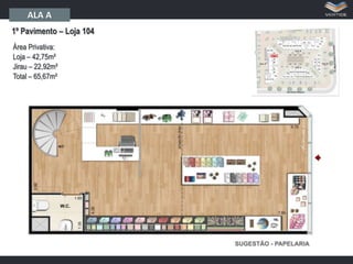ALA A
1º Pavimento – Loja 104
Área Privativa:
Loja – 42,75m²
Jirau – 22,92m²
Total – 65,67m²

 