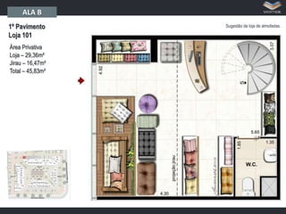 ALA B
1º Pavimento
Loja 101
Área Privativa
Loja – 29,36m²
Jirau – 16,47m²
Total – 45,83m²

Sugestão de loja de almofadas.

 