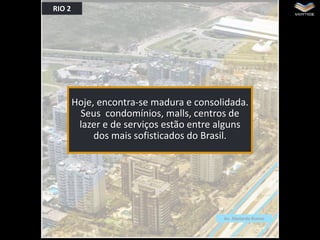 RIO 2

Hoje, encontra-se madura e consolidada.
Seus condomínios, malls, centros de
lazer e de serviços estão entre alguns
dos mais sofisticados do Brasil.

Av. Abelardo Bueno

 