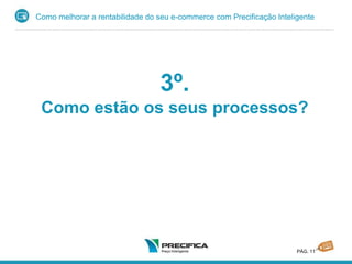 Como melhorar a rentabilidade do seu e-commerce com Precificação Inteligente
PÁG. 11
3º.
Como estão os seus processos?
 