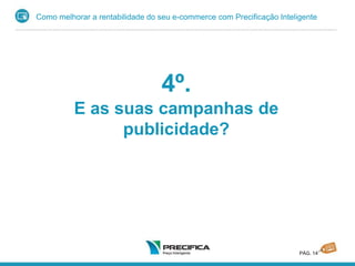 Como melhorar a rentabilidade do seu e-commerce com Precificação Inteligente
PÁG. 14
4º.
E as suas campanhas de
publicidade?
 