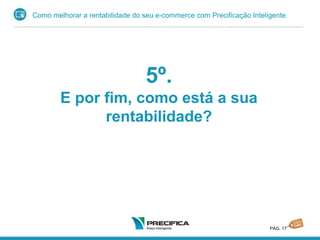 Como melhorar a rentabilidade do seu e-commerce com Precificação Inteligente
PÁG. 17
5º.
E por fim, como está a sua
rentabilidade?
 
