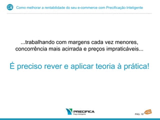 Como melhorar a rentabilidade do seu e-commerce com Precificação Inteligente
PÁG. 19
...trabalhando com margens cada vez menores,
concorrência mais acirrada e preços impraticáveis...
É preciso rever e aplicar teoria à prática!
 