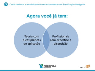 Como melhorar a rentabilidade do seu e-commerce com Precificação Inteligente
PÁG. 22
Agora você já tem:
Teoria com
dicas práticas
de aplicação
Profissionais
com expertise a
disposição
 