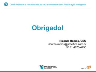Como melhorar a rentabilidade do seu e-commerce com Precificação Inteligente
PÁG. 23
Obrigado!
Ricardo Ramos, CEO
ricardo.ramos@precifica.com.br
55 11 4873-4250
 