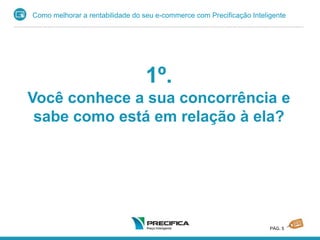 Como melhorar a rentabilidade do seu e-commerce com Precificação Inteligente
PÁG. 5
1º.
Você conhece a sua concorrência e
sabe como está em relação à ela?
 