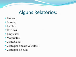 Alguns Relatórios:
 Linhas;
 Alunos;
 Escolas;
 Veículos;
 Empresas;
 Motoristas;
 Custo Geral;
 Custo por tipo de Veículos;
 Custo por Veículo;
 