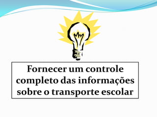 Fornecer um controle
completo das informações
sobre o transporte escolar
 