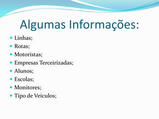 Algumas Informações:
 Linhas;
 Rotas;
 Motoristas;
 Empresas Terceirizadas;
 Alunos;
 Escolas;
 Monitores;
 Tipo de Veículos;
 
