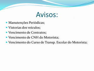 Avisos:
 Manutenções Periódicas;
 Vistorias dos veículos;
 Vencimento de Contratos;
 Vencimento de CNH do Motorista;
 Vencimento do Curso de Transp. Escolar do Motorista;
 