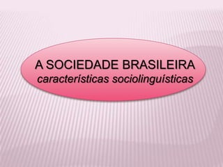 A SOCIEDADE BRASILEIRA
características sociolinguísticas
 