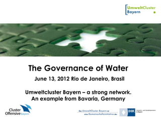 The Governance of Water
   June 13, 2012 Rio de Janeiro, Brasil

Umweltcluster Bayern – a strong network.
  An example from Bavaria, Germany
 