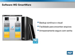 Software WD SmartWare




                         Backup contínuo e visual
                         Facilidade para encontrar arquivos
                         Armazenamento seguro com senha




                                                               ®
 