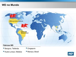 WD no Mundo




       Matriz em Irvine, California




                               Fábrica WD
                               Manaus, Brasil




Fábricas WD
 Bangcoc, Tailândia                     Cingapura
 Kuala Lumpur, Malásia                  Manaus, Brasil   ®
 