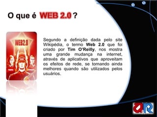 Segundo a definição dada pelo site Wikipédia, o termo  Web 2.0  que foi criado por  Tim O’Reilly , nos mostra uma grande mudança na internet, através de aplicativos que aproveitam os efeitos de rede, se tornando ainda melhores quando são utilizados pelos usuários. 
