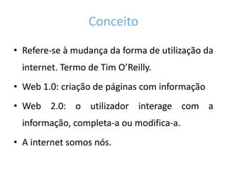 ConceitoRefere-se à mudança da forma de utilização da internet. Termo de TimO’Reilly.Web 1.0: criação de páginas com informaçãoWeb 2.0: o utilizador interage com a informação, completa-a ou modifica-a. A internet somos nós.