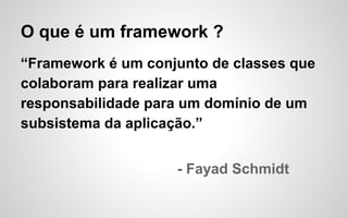 O que é um framework ?
“Framework é um conjunto de classes que
colaboram para realizar uma
responsabilidade para um domínio de um
subsistema da aplicação.”
- Fayad Schmidt

 