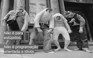 Não é para
estúpidos.
Não é programação
orientada a idiota.

 