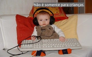 Não é somente para crianças.

 