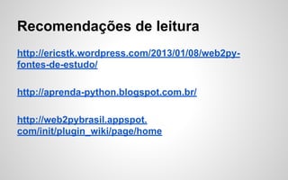 Recomendações de leitura
http://ericstk.wordpress.com/2013/01/08/web2pyfontes-de-estudo/
http://aprenda-python.blogspot.com.br/
http://web2pybrasil.appspot.
com/init/plugin_wiki/page/home

 
