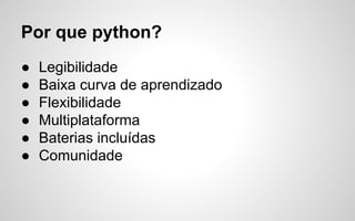 Por que python?
●
●
●
●
●
●

Legibilidade
Baixa curva de aprendizado
Flexibilidade
Multiplataforma
Baterias incluídas
Comunidade

 
