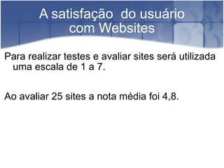 A satisfação  do usuário com Websites Para realizar testes e avaliar sites será utilizada uma escala de 1 a 7. Ao avaliar 25 sites a nota média foi 4,8. 