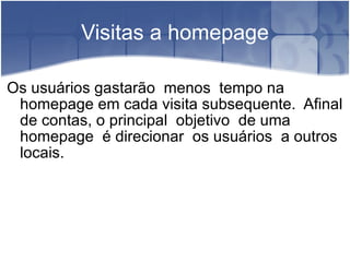 Visitas a homepage Os usuários gastarão  menos  tempo na homepage em cada visita subsequente.  Afinal de contas, o principal  objetivo  de uma homepage  é direcionar  os usuários  a outros  locais. 