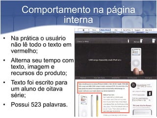 Comportamento na página interna Na prática o usuário não lê todo o texto em vermelho; Alterna seu tempo com texto, imagem e recursos do produto; Texto foi escrito para um aluno de oitava série; Possui 523 palavras. 
