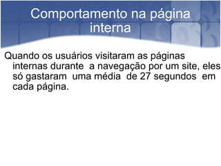 Comportamento na página interna Quando os usuários visitaram as páginas  internas durante  a navegação por um site, eles só gastaram  uma média  de 27 segundos  em cada página. 