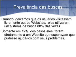 Prevalência das buscas Quando  deixamos que os usuários visitassem livremente outros Websites,  eles utilizaram  um sistema de busca 88% das vezes. Somente em 12%  dos casos eles  foram diretamente a um Website que esperavam que pudesse ajudá-los com seus problemas. 