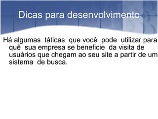Dicas para desenvolvimento Há algumas  táticas  que você  pode  utilizar para quê  sua empresa se beneficie  da visita de usuários que chegam ao seu site a partir de um sistema  de busca. 