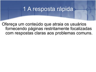 1 A resposta rápida Ofereça um conteúdo que atraia os usuários fornecendo páginas restritamente focalizadas com respostas claras aos problemas comuns. 