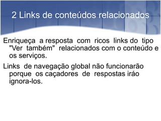 2 Links de conteúdos relacionados Enriqueça  a resposta  com  ricos  links do  tipo "Ver  também"  relacionados com o conteúdo e os serviços. Links  de navegação global não funcionarão porque  os caçadores  de  respostas iráo ignora-los. 