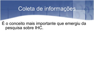 Coleta de informações É o conceito mais importante que emergiu da pesquisa sobre IHC. 
